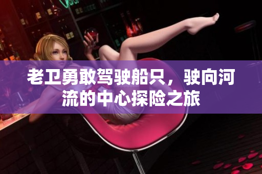 老卫勇敢驾驶船只，驶向河流的中心探险之旅