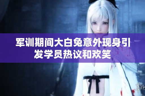 军训期间大白兔意外现身引发学员热议和欢笑