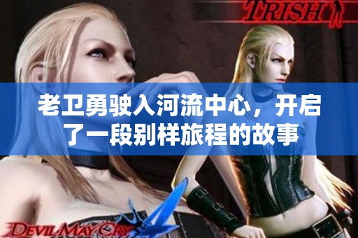 老卫勇驶入河流中心，开启了一段别样旅程的故事