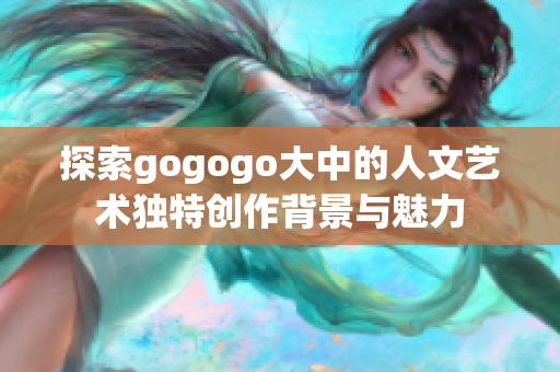 探索gogogo大中的人文艺术独特创作背景与魅力