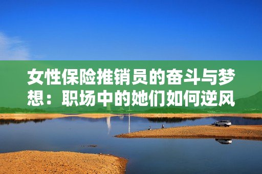 女性保险推销员的奋斗与梦想：职场中的她们如何逆风翻盘