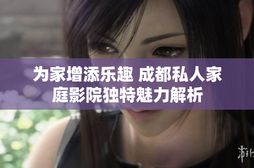 为家增添乐趣 成都私人家庭影院独特魅力解析