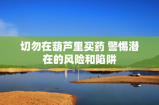 切勿在葫芦里买药 警惕潜在的风险和陷阱