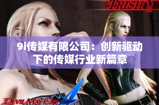 9i传媒有限公司：创新驱动下的传媒行业新篇章