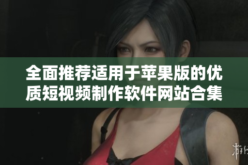 全面推荐适用于苹果版的优质短视频制作软件网站合集