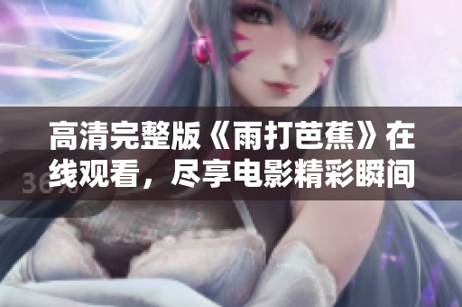 高清完整版《雨打芭蕉》在线观看，尽享电影精彩瞬间