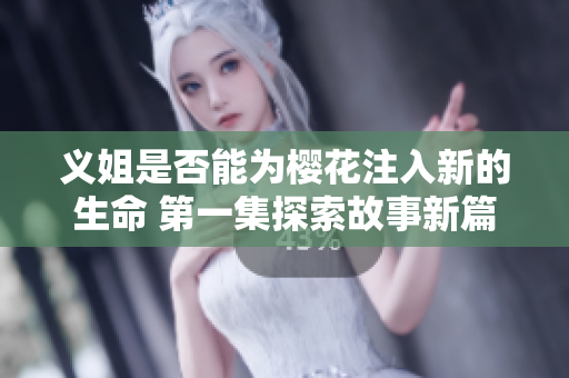 义姐是否能为樱花注入新的生命 第一集探索故事新篇