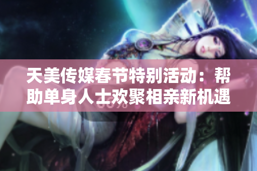 天美传媒春节特别活动：帮助单身人士欢聚相亲新机遇