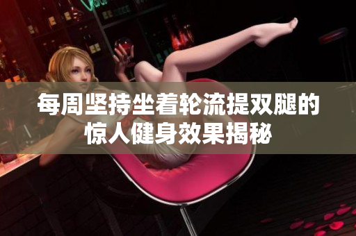 每周坚持坐着轮流提双腿的惊人健身效果揭秘