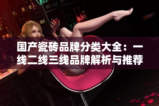 国产瓷砖品牌分类大全：一线二线三线品牌解析与推荐