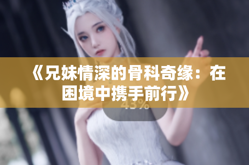 《兄妹情深的骨科奇缘：在困境中携手前行》