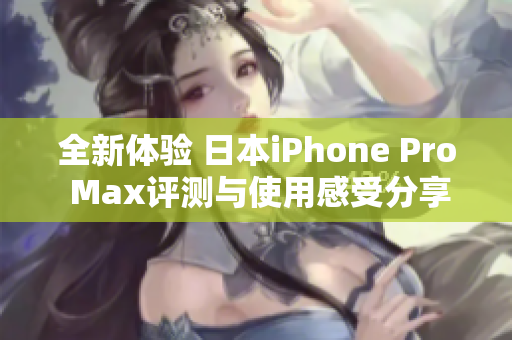 全新体验 日本iPhone Pro Max评测与使用感受分享