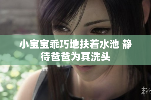 小宝宝乖巧地扶着水池 静待爸爸为其洗头