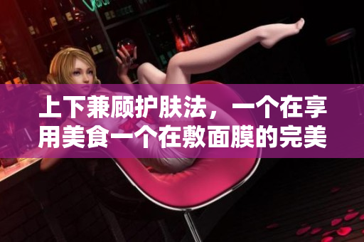 上下兼顾护肤法，一个在享用美食一个在敷面膜的完美配合