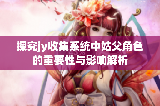 探究jy收集系统中姑父角色的重要性与影响解析