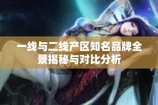 一线与二线产区知名品牌全景揭秘与对比分析