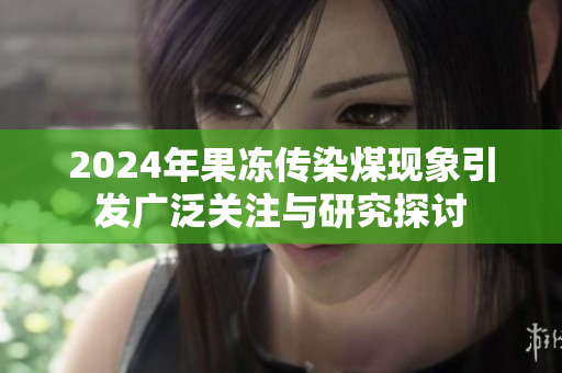 2024年果冻传染煤现象引发广泛关注与研究探讨