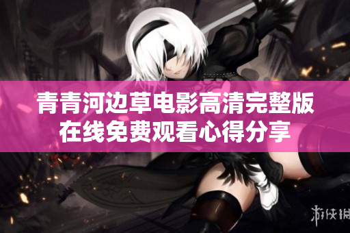 青青河边草电影高清完整版在线免费观看心得分享