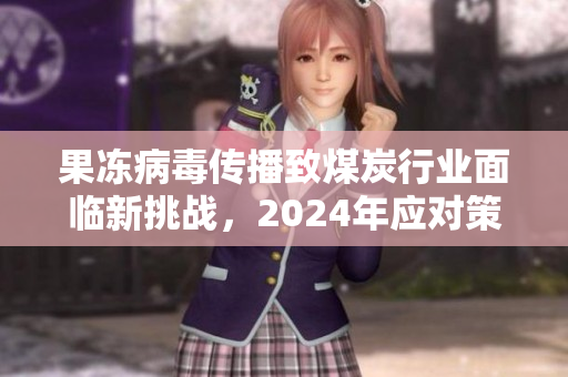 果冻病毒传播致煤炭行业面临新挑战，2024年应对策略解析