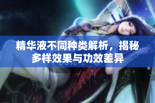 精华液不同种类解析，揭秘多样效果与功效差异