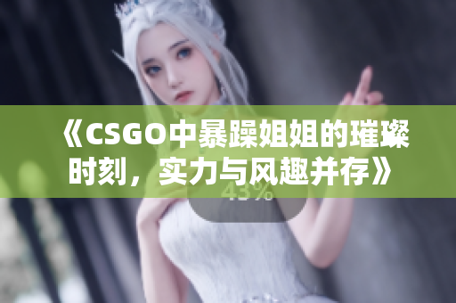 《CSGO中暴躁姐姐的璀璨时刻，实力与风趣并存》