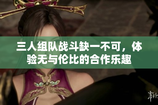 三人组队战斗缺一不可，体验无与伦比的合作乐趣