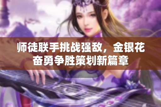 师徒联手挑战强敌，金银花奋勇争胜策划新篇章