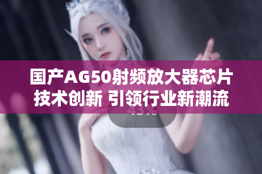 国产AG50射频放大器芯片技术创新 引领行业新潮流