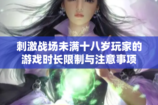 刺激战场未满十八岁玩家的游戏时长限制与注意事项