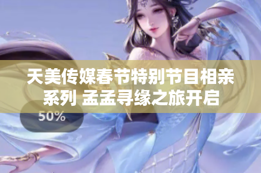 天美传媒春节特别节目相亲系列 孟孟寻缘之旅开启