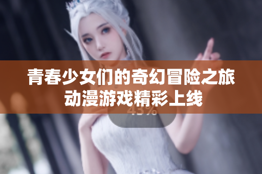 青春少女们的奇幻冒险之旅 动漫游戏精彩上线