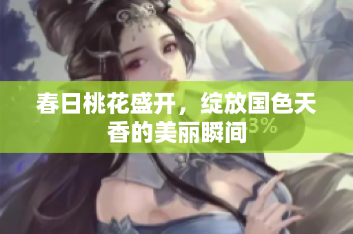 春日桃花盛开，绽放国色天香的美丽瞬间