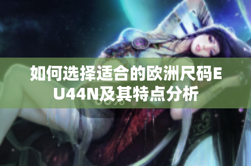 如何选择适合的欧洲尺码EU44N及其特点分析
