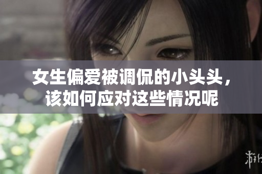 女生偏爱被调侃的小头头，该如何应对这些情况呢
