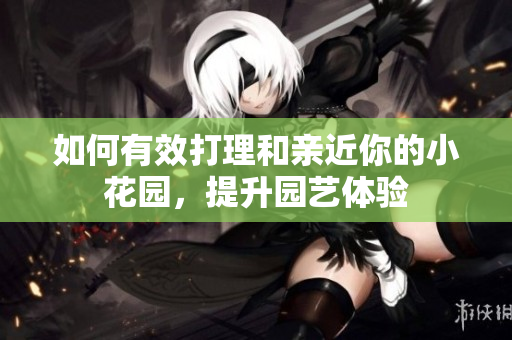 如何有效打理和亲近你的小花园，提升园艺体验