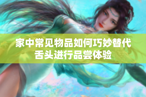 家中常见物品如何巧妙替代舌头进行品尝体验