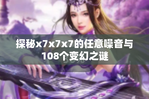 探秘x7x7x7的任意噪音与108个变幻之谜