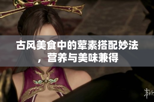 古风美食中的荤素搭配妙法，营养与美味兼得