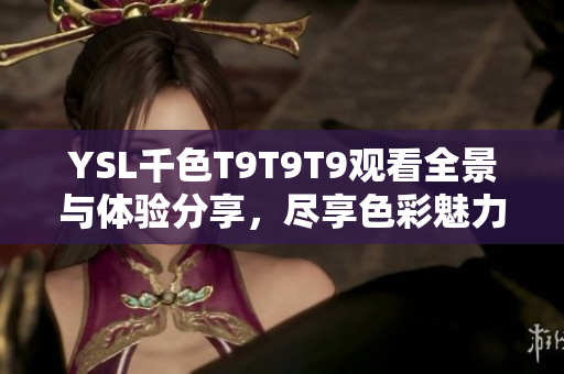YSL千色T9T9T9观看全景与体验分享，尽享色彩魅力