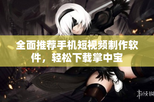 全面推荐手机短视频制作软件，轻松下载掌中宝