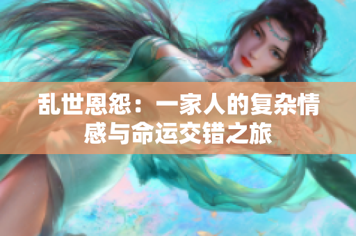 乱世恩怨：一家人的复杂情感与命运交错之旅