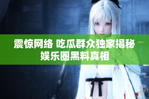 震惊网络 吃瓜群众独家揭秘娱乐圈黑料真相
