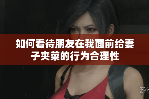 如何看待朋友在我面前给妻子夹菜的行为合理性
