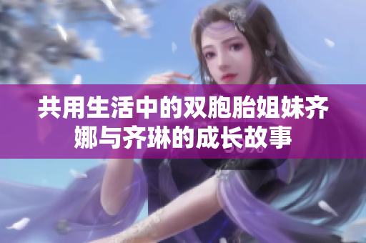 共用生活中的双胞胎姐妹齐娜与齐琳的成长故事