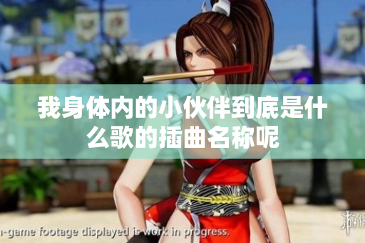 我身体内的小伙伴到底是什么歌的插曲名称呢
