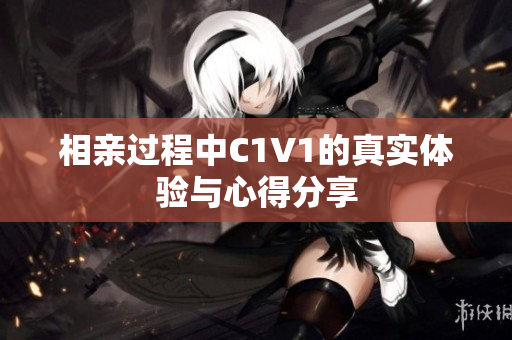 相亲过程中C1V1的真实体验与心得分享