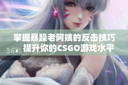 掌握暴躁老阿姨的反击技巧，提升你的CSGO游戏水平