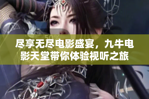 尽享无尽电影盛宴，九牛电影天堂带你体验视听之旅