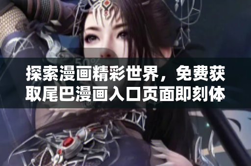 探索漫画精彩世界，免费获取尾巴漫画入口页面即刻体验！