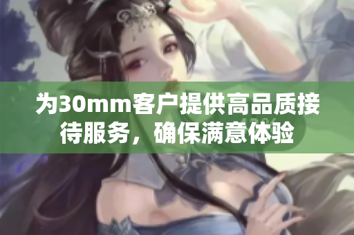 为30mm客户提供高品质接待服务，确保满意体验